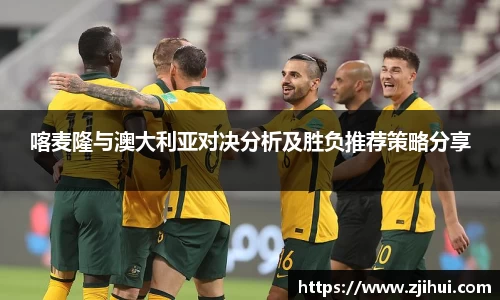 喀麦隆与澳大利亚对决分析及胜负推荐策略分享